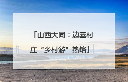 山西大同：边塞村庄“乡村游”热络