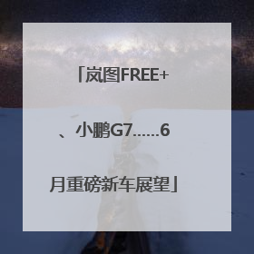 岚图FREE+、小鹏G7……6月重磅新车展望