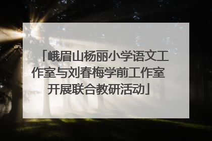 峨眉山杨丽小学语文工作室与刘春梅学前工作室开展联合教研活动