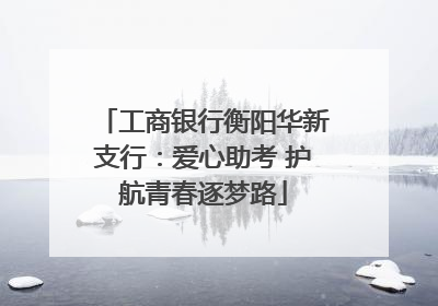 工商银行衡阳华新支行：爱心助考 护航青春逐梦路
