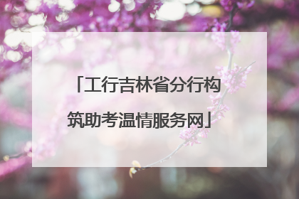 工行吉林省分行构筑助考温情服务网