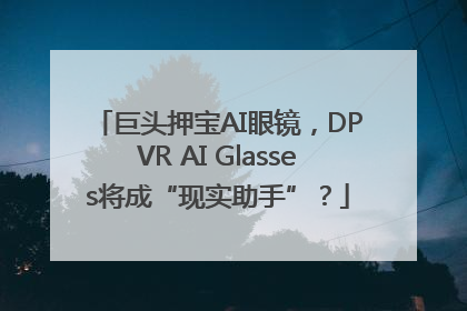 巨头押宝AI眼镜，DPVR AI Glasses将成“现实助手”？