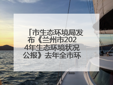 市生态环境局发布《兰州市2024年生态环境状况公报》去年全市环境空气质量达标天数301天
