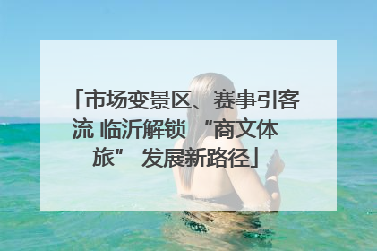 市场变景区、赛事引客流 临沂解锁 “商文体旅” 发展新路径
