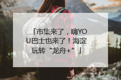 市集来了，嗨YOU巴士也来了！海淀玩转“龙舟+”