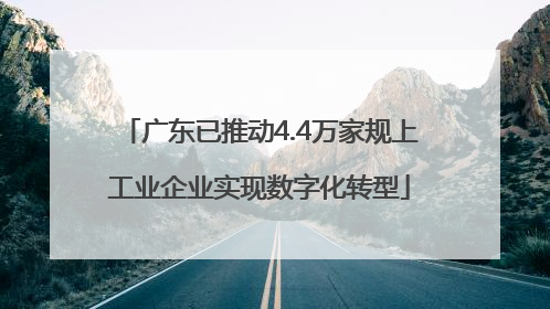 广东已推动4.4万家规上工业企业实现数字化转型