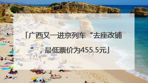 广西又一进京列车“去座改铺”，最低票价为455.5元