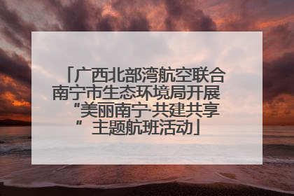 广西北部湾航空联合南宁市生态环境局开展“美丽南宁·共建共享”主题航班活动