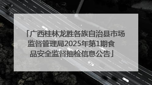 广西桂林龙胜各族自治县市场监督管理局2025年第1期食品安全监督抽检信息公告