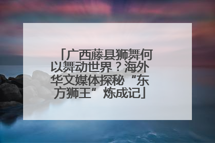 广西藤县狮舞何以舞动世界？海外华文媒体探秘“东方狮王”炼成记