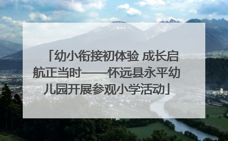 幼小衔接初体验 成长启航正当时——怀远县永平幼儿园开展参观小学活动