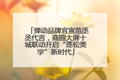 弹动品牌官宣范丞丞代言，商圈大屏十城联动开启“蓬松美学”新时代