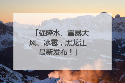 强降水、雷暴大风、冰雹，黑龙江最新发布！