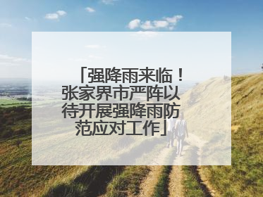 强降雨来临！张家界市严阵以待开展强降雨防范应对工作