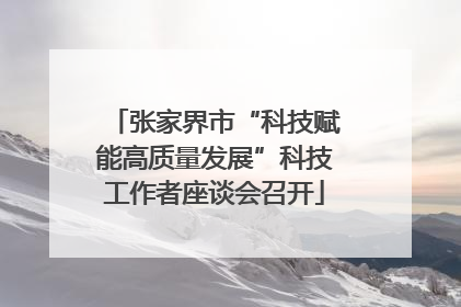 张家界市“科技赋能高质量发展”科技工作者座谈会召开