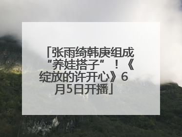 张雨绮韩庚组成“养娃搭子”！《绽放的许开心》6月5日开播