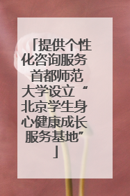 提供个性化咨询服务 首都师范大学设立“北京学生身心健康成长服务基地”