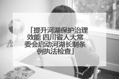 提升河湖保护治理效能 四川省人大常委会启动河湖长制条例执法检查