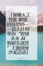探秘人工智能 解锁科技密码——县人社局举办“智创未来 AI智研实战营”主题创业沙龙活动