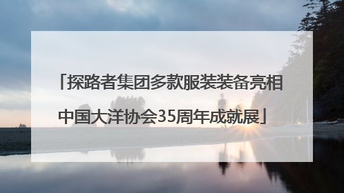 探路者集团多款服装装备亮相中国大洋协会35周年成就展