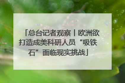 总台记者观察丨欧洲欲打造成美科研人员“吸铁石”面临现实挑战