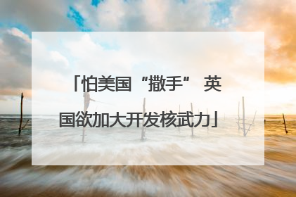 怕美国“撒手” 英国欲加大开发核武力