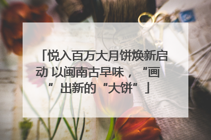 悦入百万大月饼焕新启动 以闽南古早味，“画”出新的“大饼”