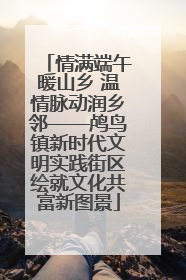 情满端午暖山乡 温情脉动润乡邻——鸬鸟镇新时代文明实践街区绘就文化共富新图景