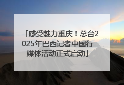 感受魅力重庆！总台2025年巴西记者中国行媒体活动正式启动