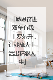 感恩奋进 双争有我丨罗东升：让残障人士活出精彩人生