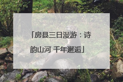 房县三日漫游：诗韵山河 千年邂逅