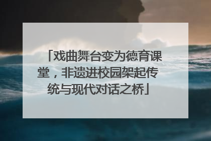 戏曲舞台变为德育课堂，非遗进校园架起传统与现代对话之桥