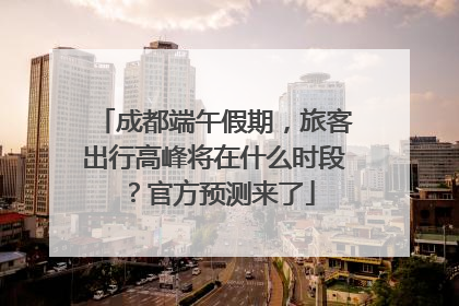 成都端午假期，旅客出行高峰将在什么时段？官方预测来了