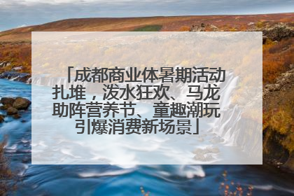 成都商业体暑期活动扎堆，泼水狂欢、马龙助阵营养节、童趣潮玩引爆消费新场景