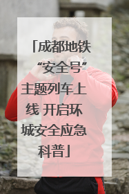 成都地铁“安全号”主题列车上线 开启环城安全应急科普