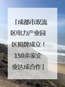 成都市双流区电力产业园区揭牌成立！150余家企业达成合作