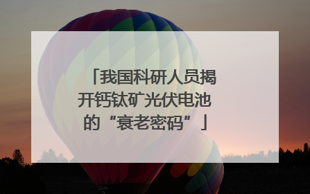 我国科研人员揭开钙钛矿光伏电池的“衰老密码”