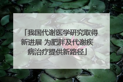 我国代谢医学研究取得新进展 为肥胖及代谢疾病治疗提供新路径