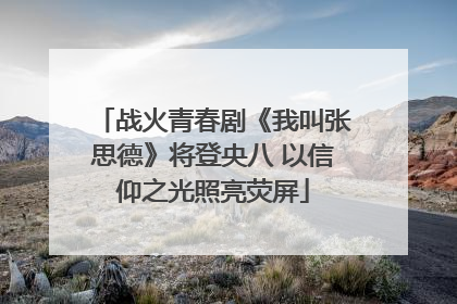 战火青春剧《我叫张思德》将登央八 以信仰之光照亮荧屏