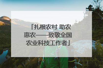 扎根农村 助农惠农——致敬全国农业科技工作者