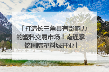 打造长三角具有影响力的塑料交易市场！南通季铭国际塑料城开业