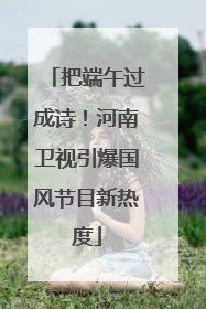 把端午过成诗！河南卫视引爆国风节目新热度