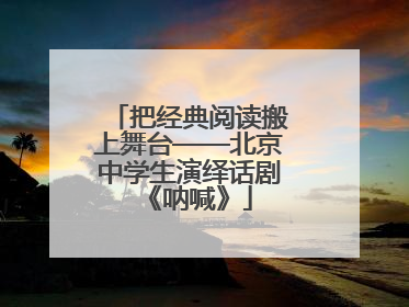 把经典阅读搬上舞台——北京中学生演绎话剧《呐喊》