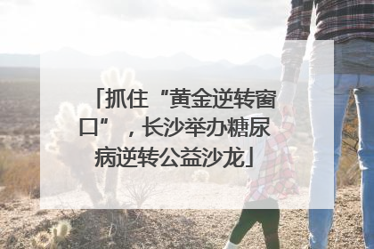 抓住“黄金逆转窗口”，长沙举办糖尿病逆转公益沙龙