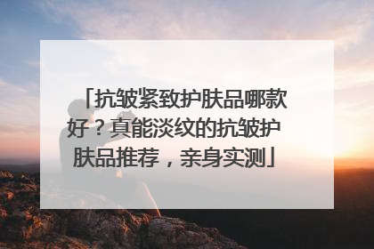 抗皱紧致护肤品哪款好？真能淡纹的抗皱护肤品推荐，亲身实测