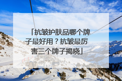 抗皱护肤品哪个牌子最好用？抗皱最厉害三个牌子揭晓