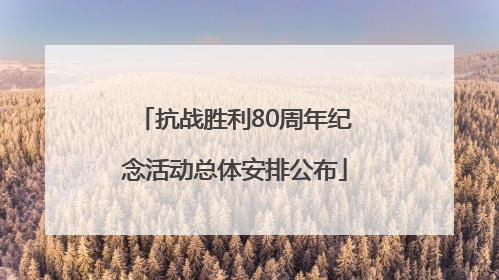 抗战胜利80周年纪念活动总体安排公布