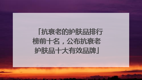 抗衰老的护肤品排行榜前十名，公布抗衰老护肤品十大有效品牌