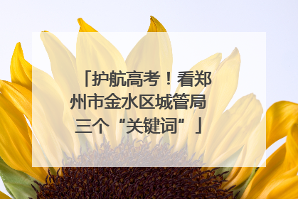 护航高考！看郑州市金水区城管局三个“关键词”