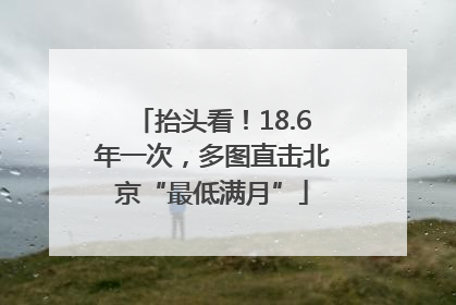 抬头看！18.6年一次，多图直击北京“最低满月”